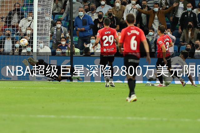 NBA超级巨星深陷2800万美元阴阳合同门 多家公司涉案浮出水面